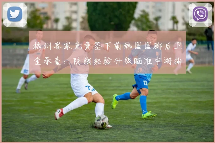 梅州客家免费签下前韩国国脚后卫金承奎,防线经验升级瞄准中游排名