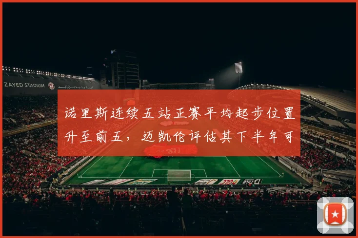 诺里斯连续五站正赛平均起步位置升至前五，迈凯伦评估其下半年可稳定争冠