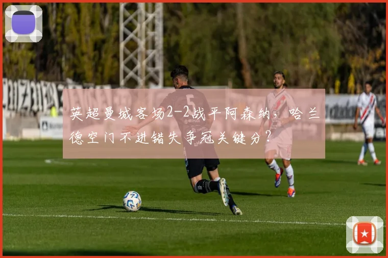英超曼城客场2-2战平阿森纳，哈兰德空门不进错失争冠关键分？