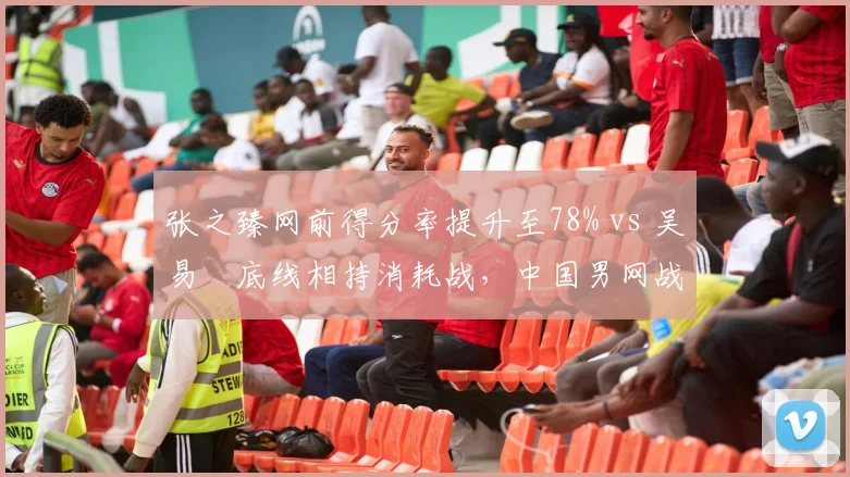 张之臻网前得分率提升至78% vs 吴易昺底线相持消耗战，中国男网战术路径分化