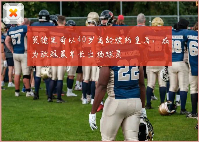 莫德里奇以40岁高龄续约皇马,成为欧冠最年长出场球员
