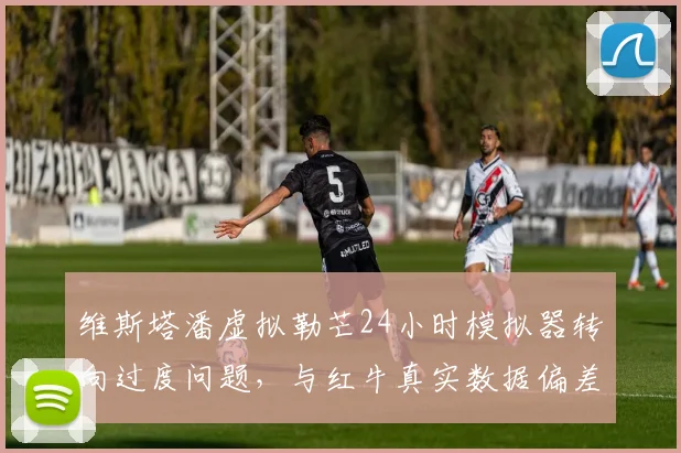 维斯塔潘虚拟勒芒24小时模拟器转向过度问题,与红牛真实数据偏差